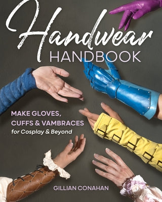 Handwear Handbook: Make Gloves, Cuffs & Vambraces for Cosplay & Beyond by Conahan, Gillian