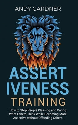 Assertiveness Training: How to Stop People Pleasing and Caring What Others Think While Becoming More Assertive without Offending Others by Gardner, Andy