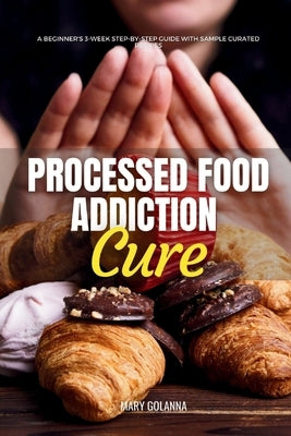 Processed Food Addiction Cure: A Beginner's 3-Week Step-by-Step Guide with Sample Curated Recipes by Golanna, Mary