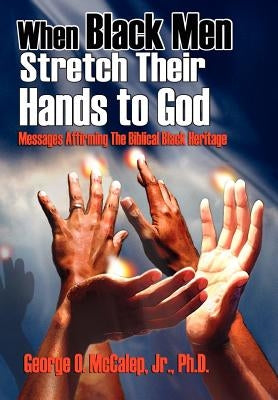 When Black Men Stretch Their Hands to God: Messages Affirming the Biblical Black Heritage by McCalep, George O. Jr.