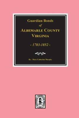 Albemarle County, Virginia 1783-1852, Guardians' Bonds of. by Murphy, Mary Catherine