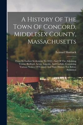 A History Of The Town Of Concord, Middlesex County, Massachusetts: From Its Earliest Settlement To 1832: And Of The Adjoining Towns, Bedford, Acton, L by Shattuck, Lemuel