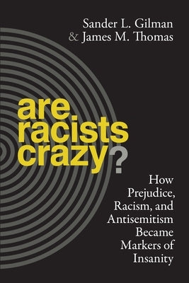 Are Racists Crazy?: How Prejudice, Racism, and Antisemitism Became Markers of Insanity by Gilman, Sander L.