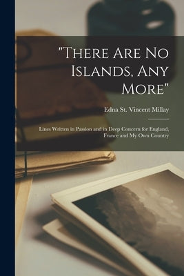 "There Are No Islands, Any More": Lines Written in Passion and in Deep Concern for England, France and My Own Country by Millay, Edna St Vincent 1892-1950