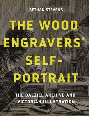 The Wood Engravers' Self-Portrait: The Dalziel Archive and Victorian Illustration by Stevens, Bethan