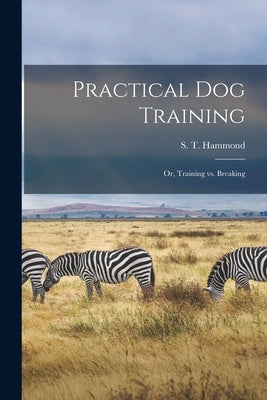 Practical Dog Training: Or, Training vs. Breaking by S. T. (Stephen Tillinghast), Hammond