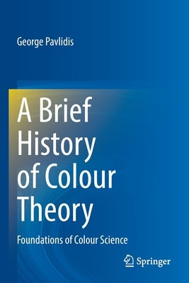 A Brief History of Colour Theory: Foundations of Colour Science by Pavlidis, George