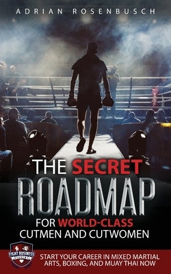 The Secret Roadmap for World-Class Cutmen and Cutwomen: Start Your Career in Mixed Martial Arts, Boxing, And Muay Thai Now! by Rosenbusch, Adrian