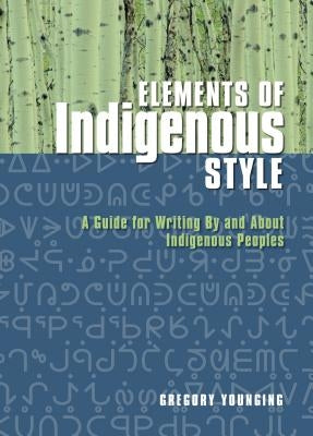 Elements of Indigenous Style: A Guide for Writing by and about Indigenous Peoples by Younging, Gregory