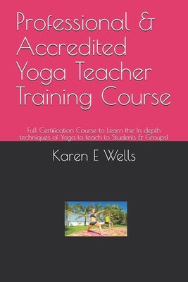 Professional & Accredited Yoga Teacher Training Course: Full Certification Course to Learn the In depth techniques of Yoga to teach to Students & Grou by Wells, Karen E.