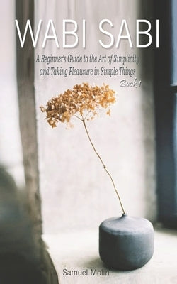 Wabi Sabi: A Beginner's Guide to the Art of Simplicity and Taking Pleasure in Simple Things. Book 1 Paperback Independently Published