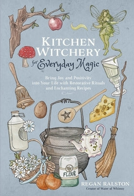 Kitchen Witchery for Everyday Magic: Bring Joy and Positivity Into Your Life with Restorative Rituals and Enchanting Recipes by Ralston, Regan