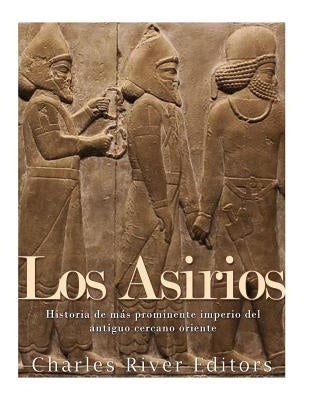 Los Asirios: Historia del más prominente imperio del antiguo cercano oriente by Charles River Editors