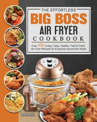 The Effortless Big Boss Air Fryer Cookbook: Over 200 Crispy, Easy, Healthy, Fast & Fresh Air Fryer Recipes for Everyone Around the World by Burks, Mable