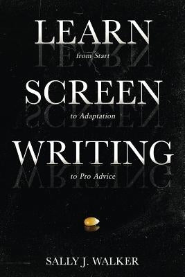 Learn Screenwriting: From Start to Adaptation to Pro Advice by Walker, Sally J.