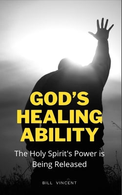 God's Healing Ability: The Holy Spirit's Power is Being Released by Vincent, Bill