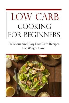 Low Carb Cooking for Beginners: Delicious and Easy Low Carb Recipes for Weight Loss Paperback Createspace Independent Publishing Platform
