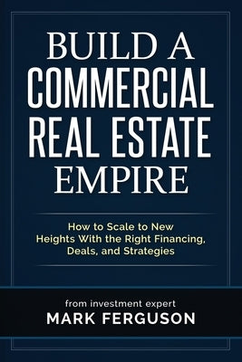 Build a Commercial Real Estate Empire: How to Scale to New Heights With the Right Financing, Deals, and Strategies by Helmerick, Gregory