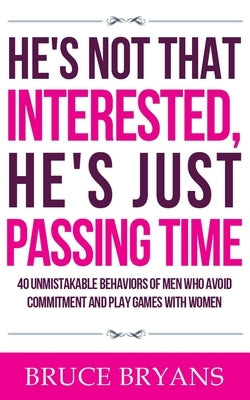 He's Not That Interested, He's Just Passing Time: 40 Unmistakable Behaviors Of Men Who Avoid Commitment And Play Games With Women by Bryans, Bruce