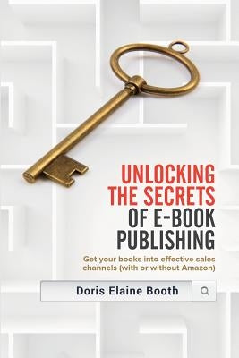 Unlocking the Secrets of E-Book Publishing: Get your books into effective sales channels (with or without Amazon) by Booth, Doris Elaine