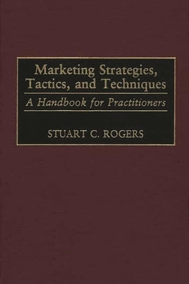 Marketing Strategies, Tactics, and Techniques: A Handbook for Practitioners by Rogers, Stuart C.