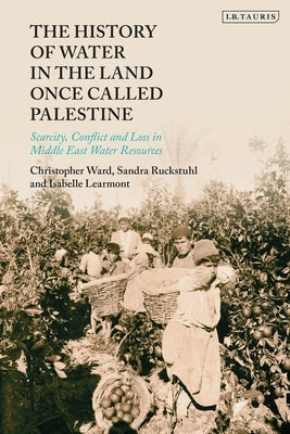 The History of Water in the Land Once Called Palestine: Scarcity, Conflict and Loss in Middle East Water Resources by Ward, Christopher