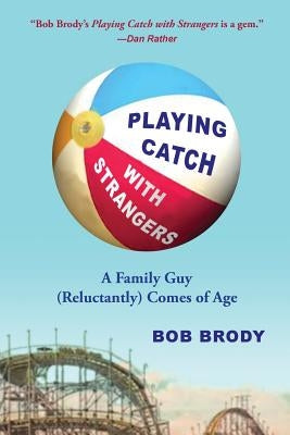 Playing Catch with Strangers: A Family Guy (Reluctantly) Comes of Age by Brody, Bob