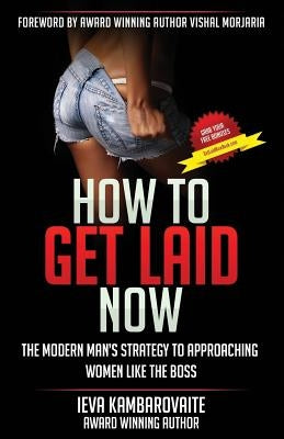 How to Get Laid Now: The Modern Man's Strategy to Approaching Women Like the Boss by Kambarovaite, Ieva
