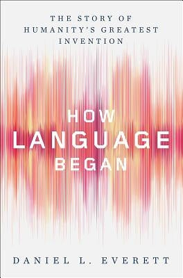 How Language Began: The Story of Humanity's Greatest Invention by Everett, Daniel L.