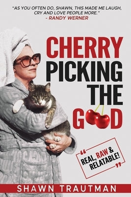 Cherry Picking the Good: Real, Raw & Relatable by Trautman, Shawn