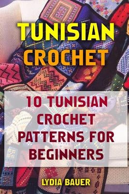 Tunisian Crochet: 10 Tunisian Crochet Patterns For Beginners by Bauer, Lydia