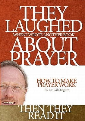 They Laughed When I Wrote Another Book About Prayer Then They Read It: How to Make Prayer Work by Stieglitz, Gil
