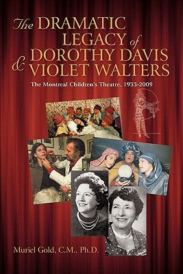 The Dramatic Legacy of Dorothy Davis and Violet Walters: The Montreal Children's Theatre, 1933-2009 by Gold C. M. Ph. D., Muriel