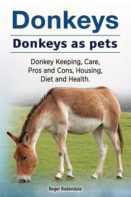 Donkeys. Donkeys as pets. Donkey Keeping, Care, Pros and Cons, Housing, Diet and Health. by Rodendale, Roger