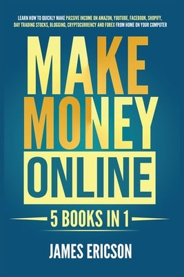 Make Money Online: 5 Books in 1: Learn How to Quickly Make Passive Income on Amazon, YouTube, Facebook, Shopify, Day Trading Stocks, Blog by Ericson, James