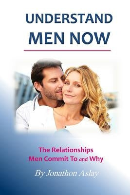 Understand Men NOW: The Relationships Men Commit To and Why by Aslay, Jonathon