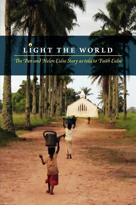 Light the World: The Ben and Helen Eidse Story as told to Faith Eidse by Eidse, Faith