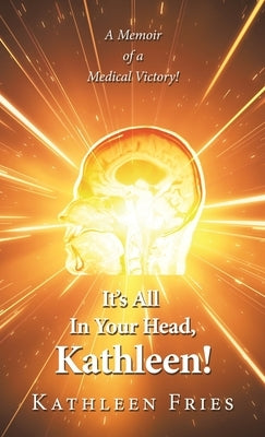 It's All In Your Head, Kathleen!: A Memoir of a Medical Victory! by Fries, Kathleen