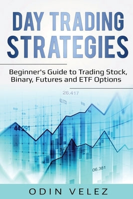 Day Trading Strategies: Beginner's Guide to Trading Stock, Binary, Futures, and ETF Options by Velez, Odin