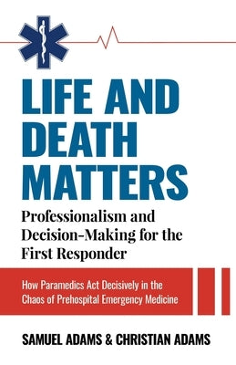 Life and Death Matters: Professionalism and Decision-Making for the First Responder, How Paramedics Act Decisively in the Chaos of Prehospital by Adams, Samuel