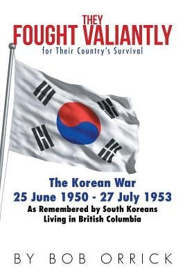 They Fought Valiantly for Their Country's Survival: The Korean War 25 June 1950 - 27 July 1953 As Remembered by South Koreans Living in British Columb by Orrick, Bob