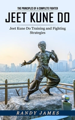 Jeet Kune Do: The Principles of a Complete Fighter (Jeet Kune Do Training and Fighting Strategies) by James, Randy