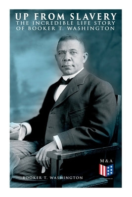 Up From Slavery: The Incredible Life Story of Booker T. Washington by Washington, Booker T.
