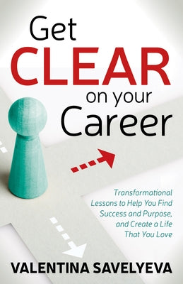 Get Clear on Your Career: Transformational Lessons to Help You Find Success and Purpose, and Create a Life That You Love by Savelyeva, Valentina