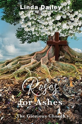 Roses for Ashes: The Glorious Church by Dailey, Linda