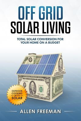 Off Grid Solar Living: Total Solar Conversion for Your Home on a Budget - Outdoor Cooking with Solar Paperback Createspace Independent Publishing Platform