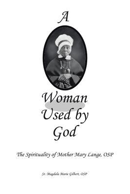 A Woman Used by God: The Spirituality of Mother Mary Lange, OSP by Gilbert, Osp Magdala Marie, Sr.