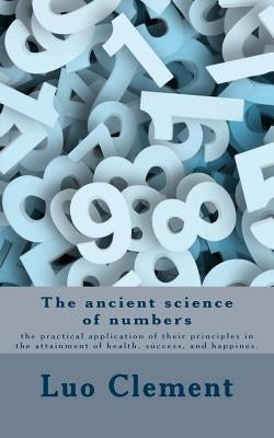 The ancient science of numbers: the practical application of their principles in the attainment of health, success, and happines. by Clement, Luo