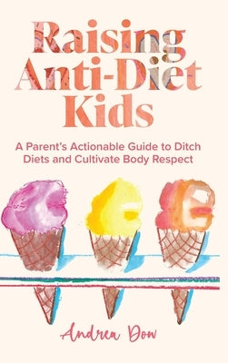 Raising Anti-Diet Kids: A Parent's Actionable Guide to Ditch Diets and Cultivate Body Respect by Dow, Andrea K.