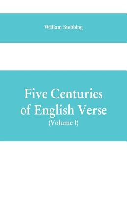 Five Centuries of English Verse (Volume I) by Stebbing, William